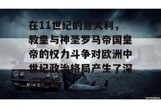 在11世纪的意大利，教皇与神圣罗马帝国皇帝的权力斗争对欧洲中世纪政治格局产生了深远影响