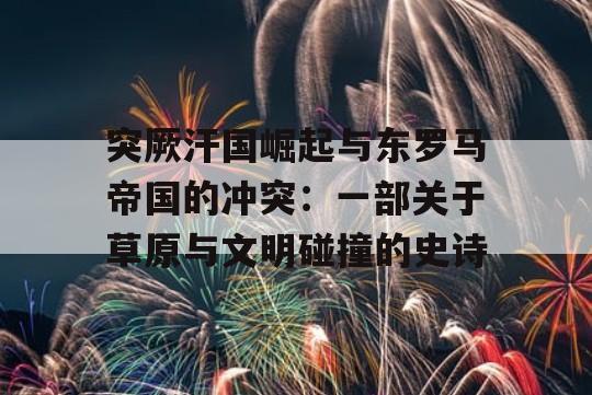 突厥汗国崛起与东罗马帝国的冲突：一部关于草原与文明碰撞的史诗