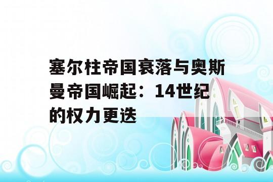 塞尔柱帝国衰落与奥斯曼帝国崛起：14世纪的权力更迭