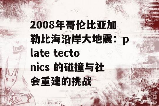 2008年哥伦比亚加勒比海沿岸大地震：plate tectonics 的碰撞与社会重建的挑战