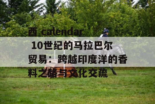 西 calendar 10世纪的马拉巴尔贸易：跨越印度洋的香料之路与文化交流