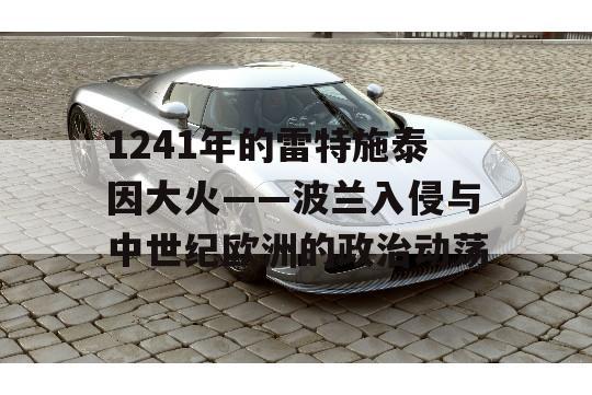 1241年的雷特施泰因大火——波兰入侵与中世纪欧洲的政治动荡