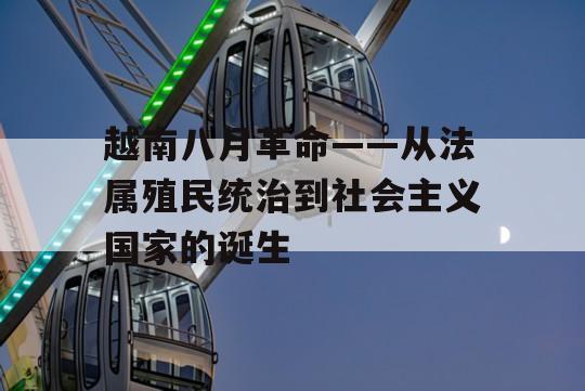 越南八月革命——从法属殖民统治到社会主义国家的诞生