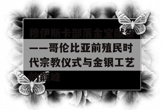 穆伊斯卡部落金宝献祭——哥伦比亚前殖民时代宗教仪式与金银工艺的巅峰