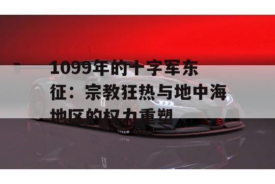 1099年的十字军东征：宗教狂热与地中海地区的权力重塑