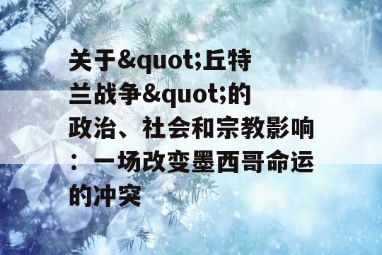 关于&quot;丘特兰战争&quot;的政治、社会和宗教影响：一场改变墨西哥命运的冲突