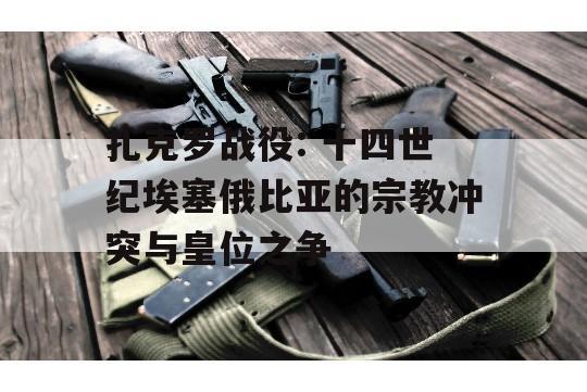 扎克罗战役: 十四世纪埃塞俄比亚的宗教冲突与皇位之争