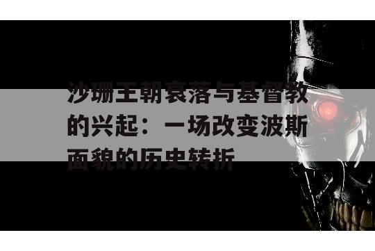 沙珊王朝衰落与基督教的兴起：一场改变波斯面貌的历史转折