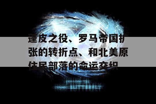 蓬皮之役、罗马帝国扩张的转折点、和北美原住民部落的命运交织