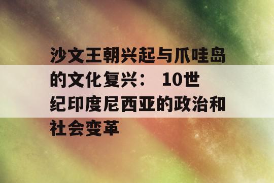 沙文王朝兴起与爪哇岛的文化复兴： 10世纪印度尼西亚的政治和社会变革