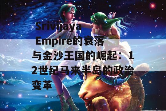  Srivijaya Empire的衰落与金沙王国的崛起：12世纪马来半岛的政治变革