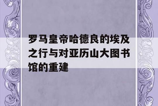 罗马皇帝哈德良的埃及之行与对亚历山大图书馆的重建