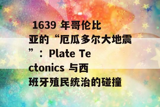  1639 年哥伦比亚的“厄瓜多尔大地震”：Plate Tectonics 与西班牙殖民统治的碰撞