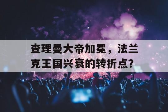 查理曼大帝加冕，法兰克王国兴衰的转折点？