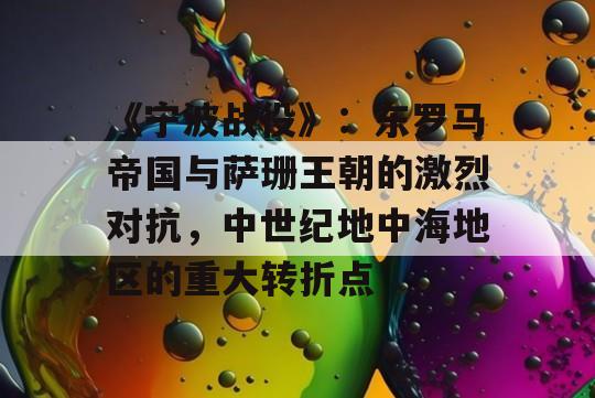 《宁波战役》：东罗马帝国与萨珊王朝的激烈对抗，中世纪地中海地区的重大转折点