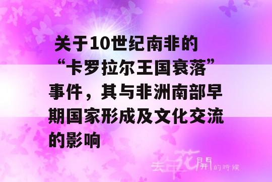  关于10世纪南非的“卡罗拉尔王国衰落”事件，其与非洲南部早期国家形成及文化交流的影响