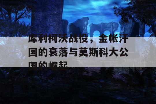 库利柯沃战役，金帐汗国的衰落与莫斯科大公国的崛起