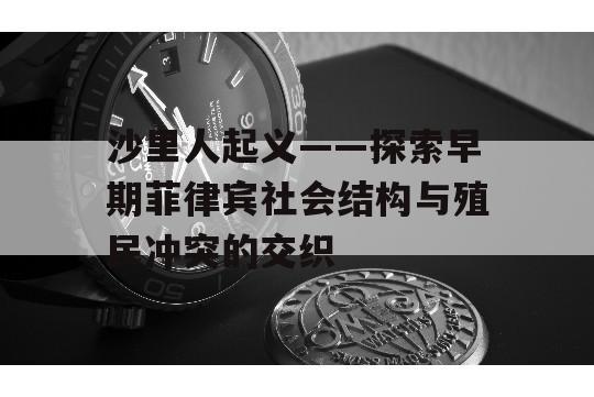 沙里人起义——探索早期菲律宾社会结构与殖民冲突的交织