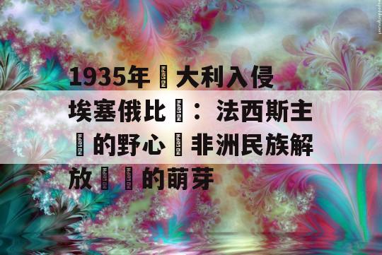 1935年義大利入侵埃塞俄比亞：法西斯主義的野心與非洲民族解放運動的萌芽