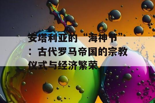 安塔利亚的“海神节”：古代罗马帝国的宗教仪式与经济繁荣