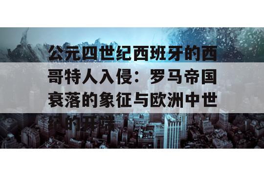 公元四世纪西班牙的西哥特人入侵：罗马帝国衰落的象征与欧洲中世纪的开端