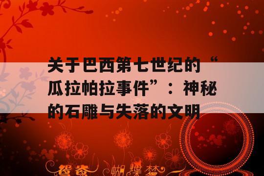 关于巴西第七世纪的“瓜拉帕拉事件”：神秘的石雕与失落的文明