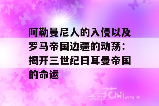 阿勒曼尼人的入侵以及罗马帝国边疆的动荡：揭开三世纪日耳曼帝国的命运