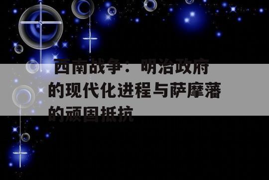  西南战争：明治政府的现代化进程与萨摩藩的顽固抵抗