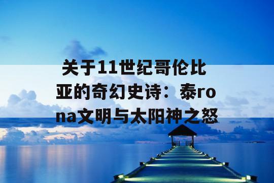  关于11世纪哥伦比亚的奇幻史诗：泰rona文明与太阳神之怒