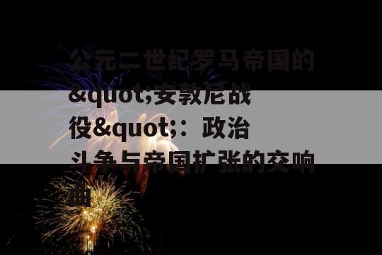 公元二世纪罗马帝国的"安敦尼战役"：政治斗争与帝国扩张的交响曲