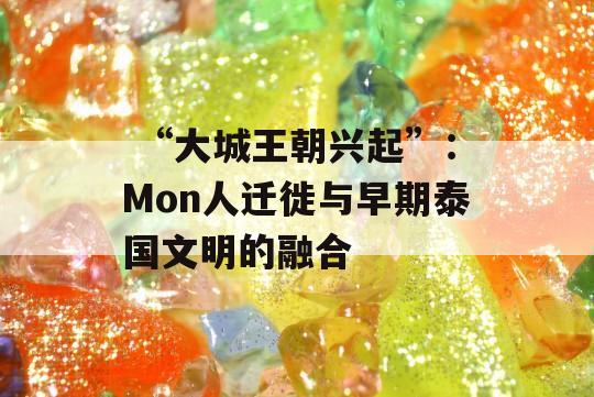  “大城王朝兴起”：Mon人迁徙与早期泰国文明的融合