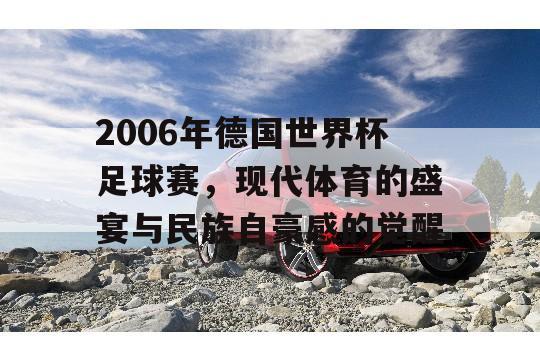 2006年德国世界杯足球赛，现代体育的盛宴与民族自豪感的觉醒