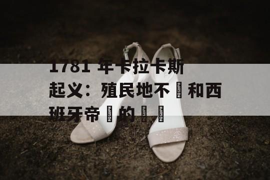 1781 年卡拉卡斯起义：殖民地不滿和西班牙帝國的動搖