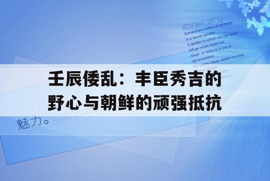 壬辰倭乱：丰臣秀吉的野心与朝鲜的顽强抵抗