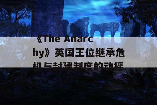 《The Anarchy》英国王位继承危机与封建制度的动摇