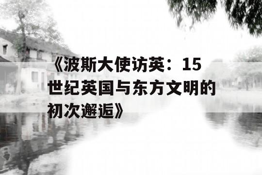 《波斯大使访英：15世纪英国与东方文明的初次邂逅》