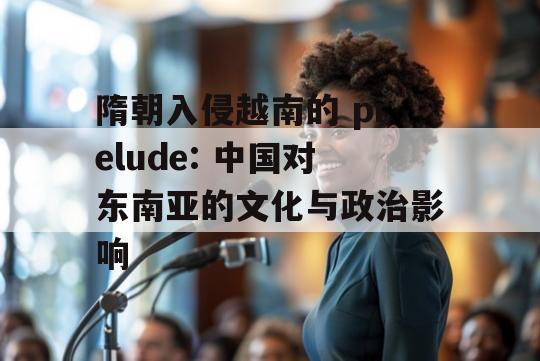 隋朝入侵越南的 prelude: 中国对东南亚的文化与政治影响