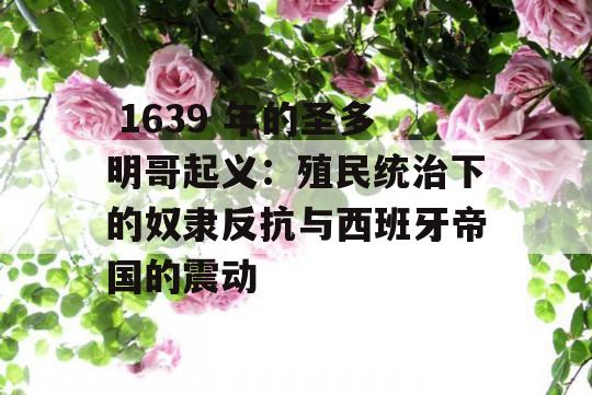  1639 年的圣多明哥起义：殖民统治下的奴隶反抗与西班牙帝国的震动