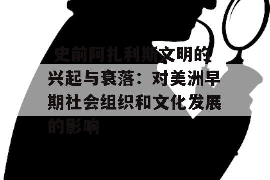  史前阿扎利斯文明的兴起与衰落：对美洲早期社会组织和文化发展的影响