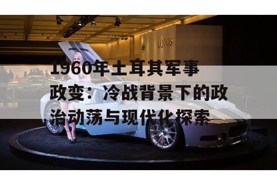 1960年土耳其军事政变：冷战背景下的政治动荡与现代化探索