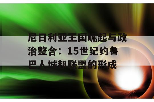 尼日利亚王国崛起与政治整合：15世纪约鲁巴人城邦联盟的形成