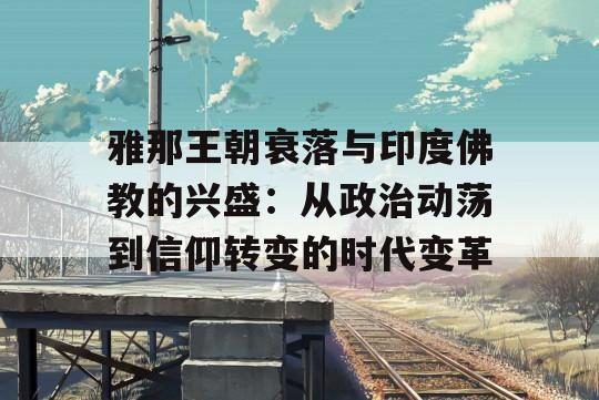 雅那王朝衰落与印度佛教的兴盛：从政治动荡到信仰转变的时代变革