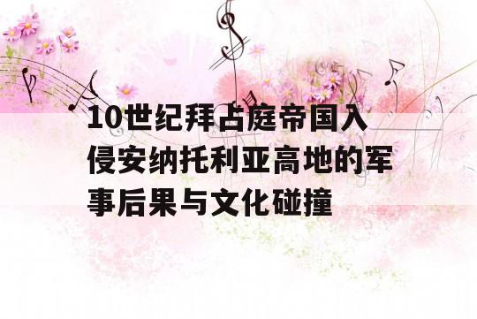 10世纪拜占庭帝国入侵安纳托利亚高地的军事后果与文化碰撞