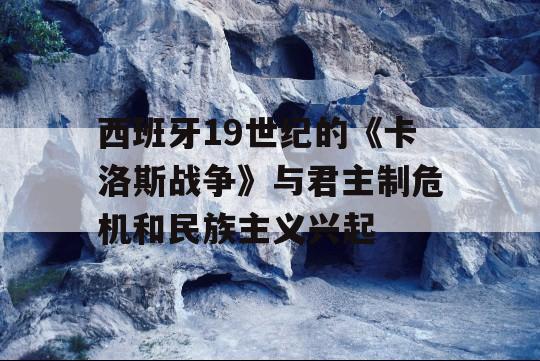 西班牙19世纪的《卡洛斯战争》与君主制危机和民族主义兴起