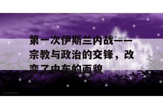 第一次伊斯兰内战——宗教与政治的交锋，改变了中东的面貌