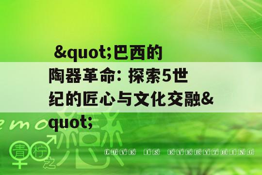  &quot;巴西的陶器革命: 探索5世纪的匠心与文化交融&quot;