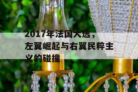 2017年法国大选，左翼崛起与右翼民粹主义的碰撞