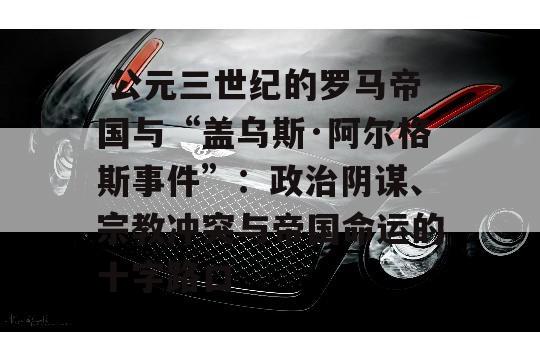  公元三世纪的罗马帝国与“盖乌斯·阿尔格斯事件”：政治阴谋、宗教冲突与帝国命运的十字路口