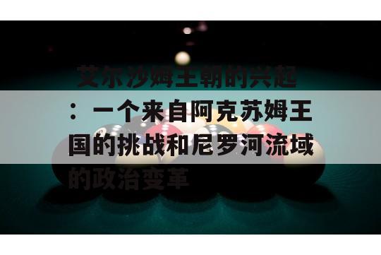  艾尔沙姆王朝的兴起：一个来自阿克苏姆王国的挑战和尼罗河流域的政治变革