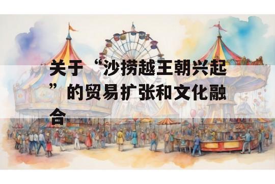 关于“沙捞越王朝兴起”的贸易扩张和文化融合